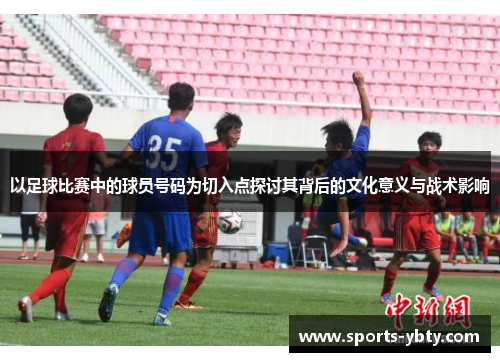 以足球比赛中的球员号码为切入点探讨其背后的文化意义与战术影响