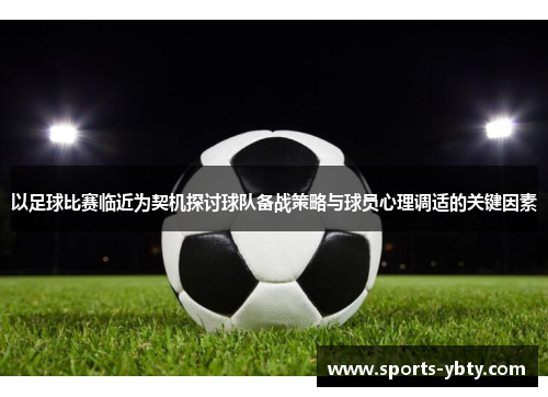 以足球比赛临近为契机探讨球队备战策略与球员心理调适的关键因素
